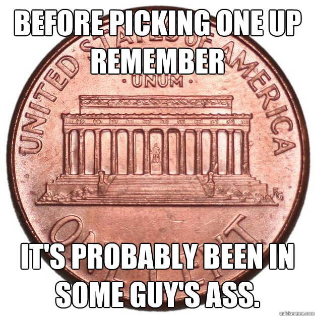 Before picking one up remember IT'S probably been in some guy's ass. - Before picking one up remember IT'S probably been in some guy's ass.  penny