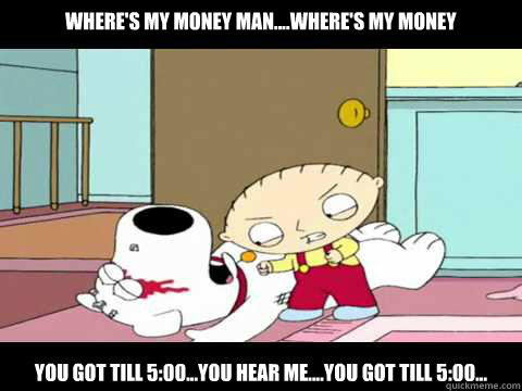 Where's My Money Man....Where's My Money You got till 5:00...You hear me....You got till 5:00...  