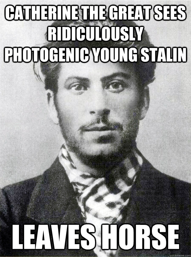 Catherine the Great sees Ridiculously Photogenic Young Stalin Leaves horse - Catherine the Great sees Ridiculously Photogenic Young Stalin Leaves horse  Ridiculously Photogenic Young Stalin