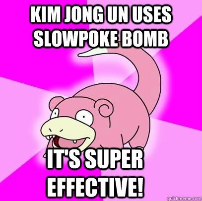 Kim Jong Un uses slowpoke bomb It's super effective!  Slowpoke