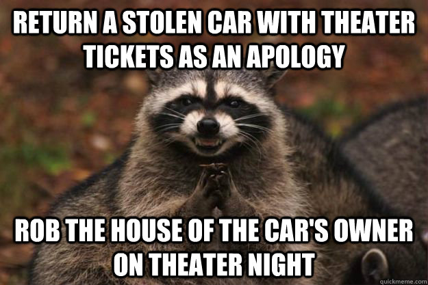 Return a stolen car with theater tickets as an apology Rob the house of the car's owner on theater night  Evil Plotting Raccoon