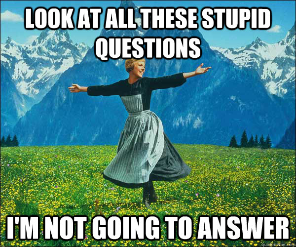 Look at all these stupid questions I'm not going to answer  look at all these fucks i dont give
