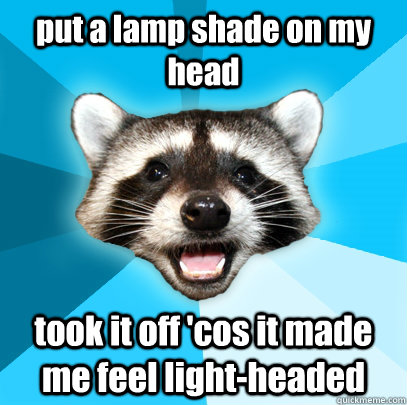 put a lamp shade on my head took it off 'cos it made me feel light-headed  Lame Pun Coon