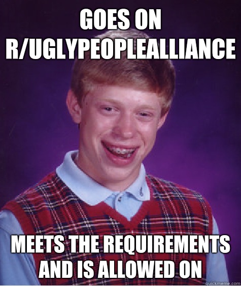 Goes on r/uglypeoplealliance  Meets the requirements and is allowed on  Bad Luck Brian