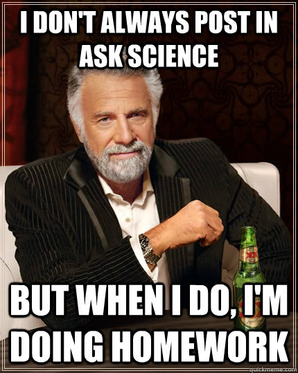 I don't always post in Ask Science but when I do, I'm doing homework - I don't always post in Ask Science but when I do, I'm doing homework  The Most Interesting Man In The World