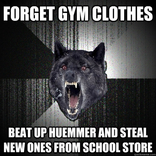 forget gym clothes beat up huemmer and steal new ones from school store  Insanity Wolf