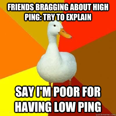 Friends bragging about high ping: try to explain Say I'm poor for having low ping  Tech Impaired Duck