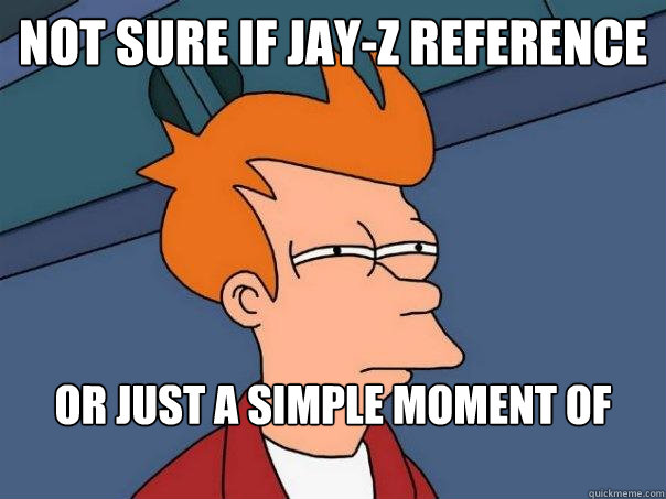 Not sure if Jay-z reference or just a simple moment of clarity  Futurama Fry