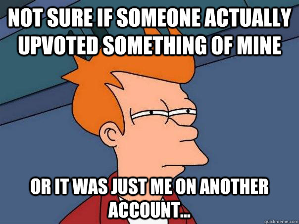 not sure if someone actually upvoted something of mine or it was just me on another account...  Futurama Fry