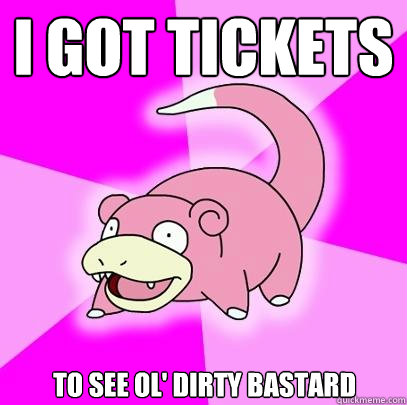 I got tickets to see ol' dirty bastard  Slowpoke
