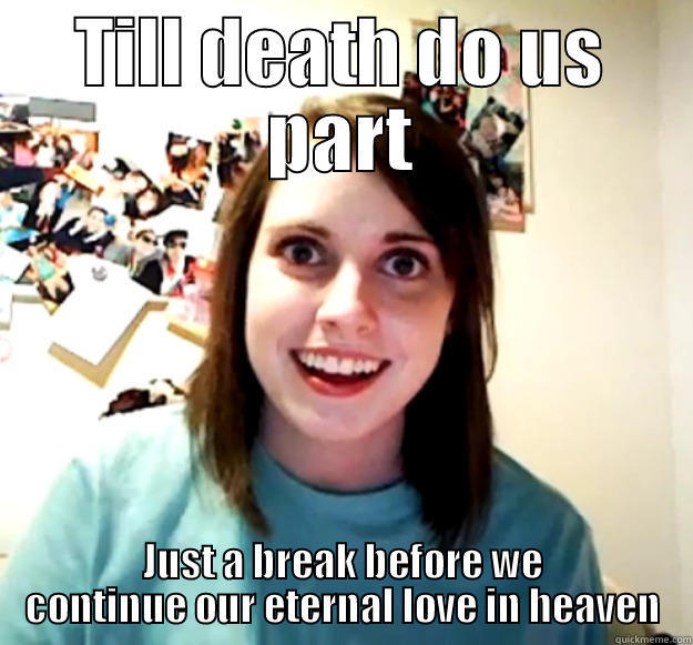 TILL DEATH DO US PART JUST A BREAK BEFORE WE CONTINUE OUR ETERNAL LOVE IN HEAVEN Overly Attached Girlfriend