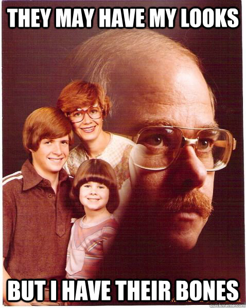 They may have my looks But I have their bones  Vengeance Dad