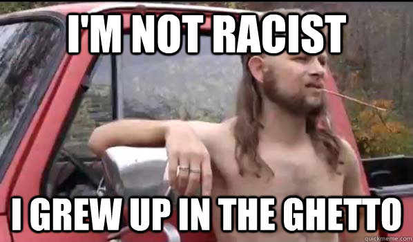 i'm not racist i grew up in the ghetto  Almost Politically Correct Redneck