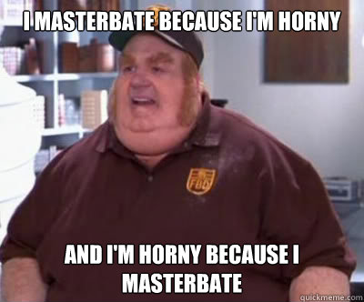 I masterbate because i'm horny And i'm horny because I masterbate  Fat Bastard