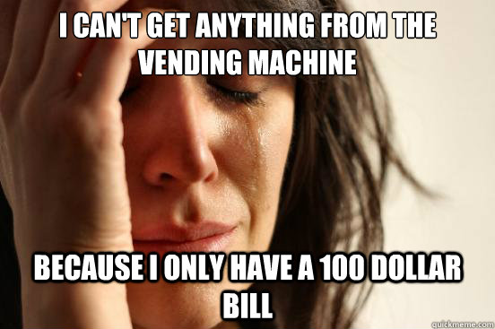 I can't get anything from the vending machine because i only have a 100 dollar bill - I can't get anything from the vending machine because i only have a 100 dollar bill  First World Problems