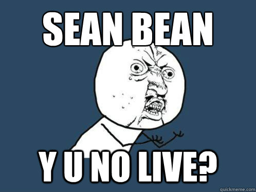 Sean Bean Y U NO live?  