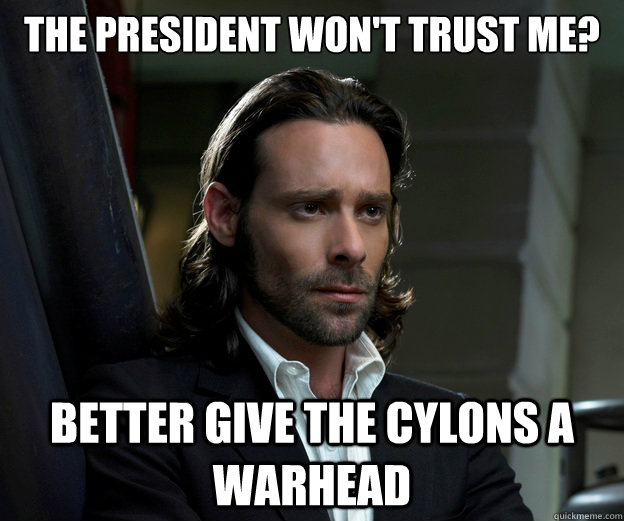 The President won't trust me? Better give the Cylons a warhead - The President won't trust me? Better give the Cylons a warhead  Psycho Gaius