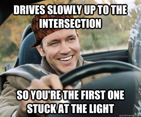 Drives slowly up to the intersection so you're the first one stuck at the light  SCUMBAG DRIVER