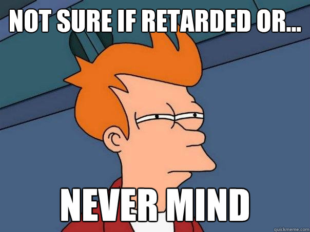 Not sure if retarded or... never mind  Futurama Fry