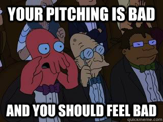 Your pitching is bad and you should feel bad  Bad Zoidberg