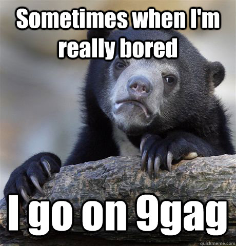 Sometimes when I'm really bored I go on 9gag - Sometimes when I'm really bored I go on 9gag  Confession Bear
