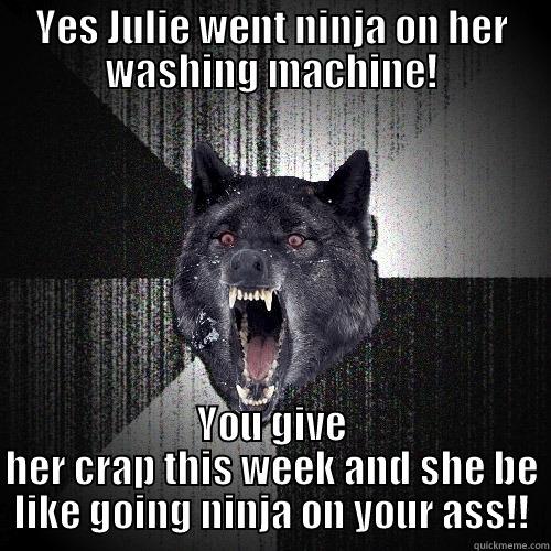 YES JULIE WENT NINJA ON HER WASHING MACHINE! YOU GIVE HER CRAP THIS WEEK AND SHE BE LIKE GOING NINJA ON YOUR ASS!! Insanity Wolf