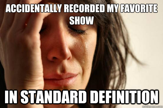 Accidentally recorded my favorite show IN standard definition  First World Problems