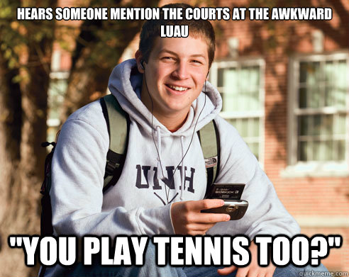 Hears someone mention the courts at the awkward luau 