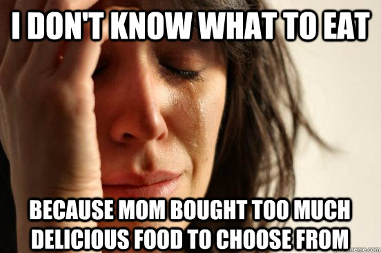 I don't know what to eat because mom bought too much delicious food to choose from  First World Problems