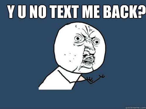 Y U NO TEXT ME BACK?   Y U No