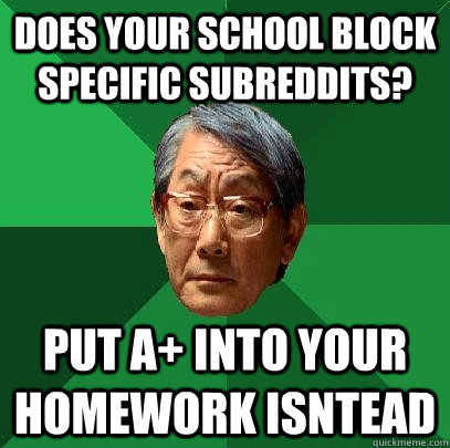 Does your school block specific subreddits? Put A+ into your homework isntead  High Expectations Asian Father