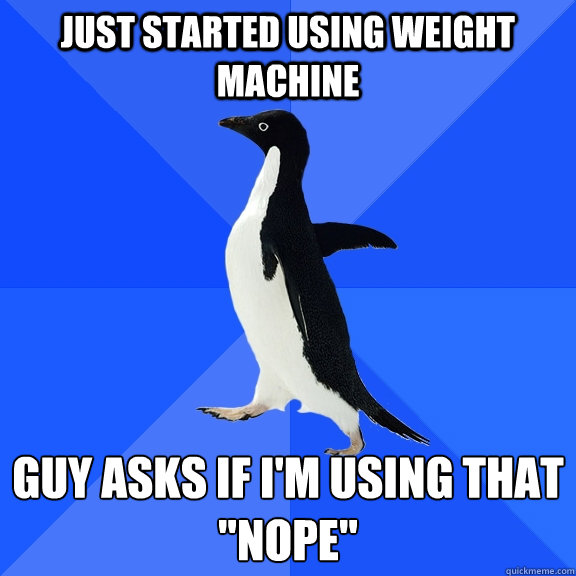 just started using weight machine guy asks if i'm using that

