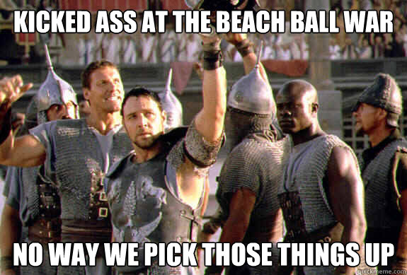 Kicked ass at the Beach Ball War No way we pick those things up  Upvoting Maximus
