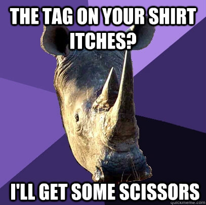 The tag on your shirt itches? I'll get some scissors  Sexually Oblivious Rhino