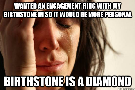 Wanted an engagement ring with my birthstone in so it would be more personal Birthstone is a diamond  First World Problems