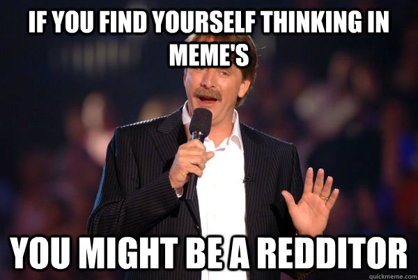 If you find yourself thinking in meme's You might be a redditor - If you find yourself thinking in meme's You might be a redditor  You might be a redditor