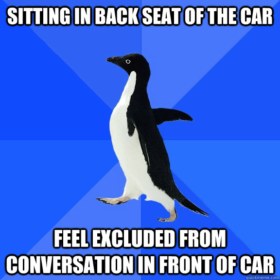 Sitting in back seat of the car Feel excluded from conversation in front of car  Socially Awkward Penguin