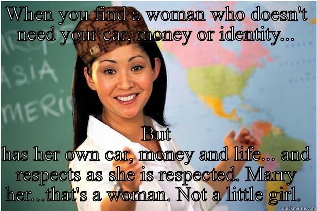 WHEN YOU FIND A WOMAN WHO DOESN'T NEED YOUR CAR, MONEY OR IDENTITY... BUT HAS HER OWN CAR, MONEY AND LIFE... AND RESPECTS AS SHE IS RESPECTED. MARRY HER...THAT'S A WOMAN. NOT A LITTLE GIRL.  Scumbag Teacher