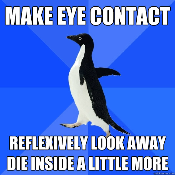 make eye contact reflexively look away die inside a little more  Socially Awkward Penguin