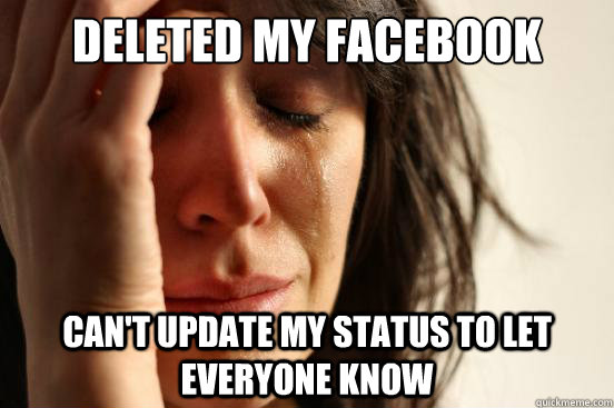 Deleted my facebook Can't update my status to let everyone know  First World Problems