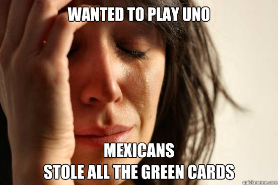 Wanted to play uno Mexicans
Stole all the green cards  First World Problems