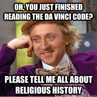 Oh, you just finished reading the da vinci code? Please tell me all about religious history  Condescending Wonka