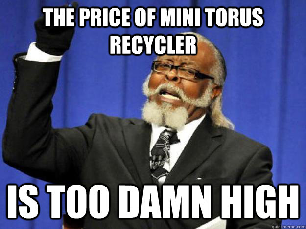 The price of Mini Torus Recycler  is too damn high  Toodamnhigh