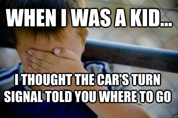 WHEN I WAS A KID... I thought the car's turn signal told you where to go  Confession kid