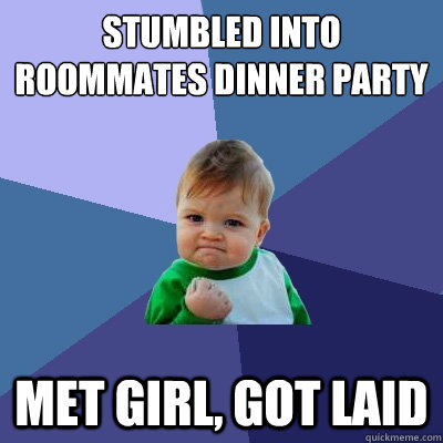 Stumbled into roommates dinner party Met girl, got laid  Success Kid