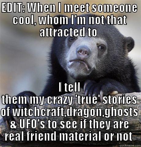 EDIT: WHEN I MEET SOMEONE COOL, WHOM I'M NOT THAT ATTRACTED TO  I TELL THEM MY CRAZY 'TRUE' STORIES OF WITCHCRAFT,DRAGON,GHOSTS & UFO'S TO SEE IF THEY ARE REAL FRIEND MATERIAL OR NOT  Confession Bear