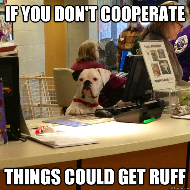 If you don't cooperate things could get ruff  