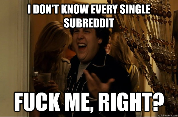 I don't know every single subreddit Fuck Me, Right? - I don't know every single subreddit Fuck Me, Right?  Fuck Me, Right