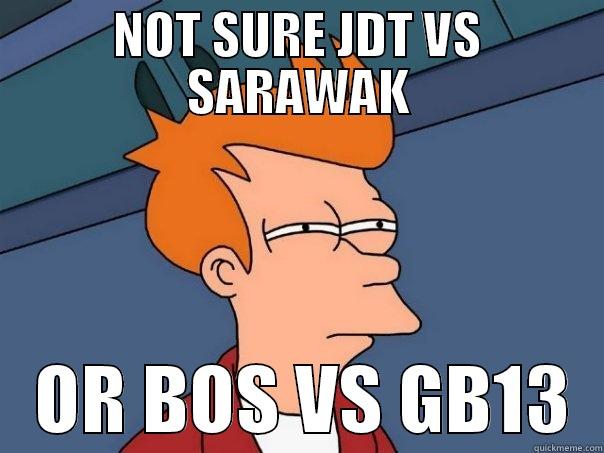 NOT SURE JDT VS SARAWAK    OR BOS VS GB13  Futurama Fry