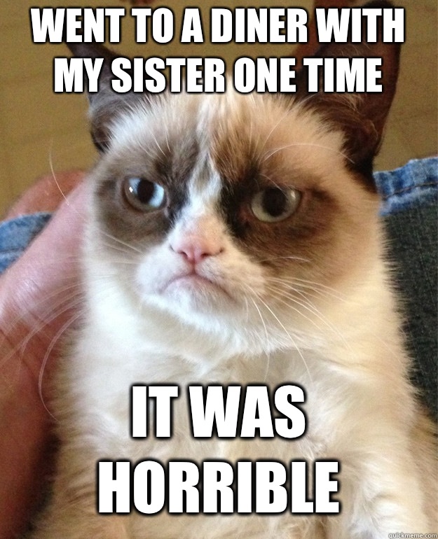 Went to a diner with my sister one time  It was horrible  Grumpy Cat